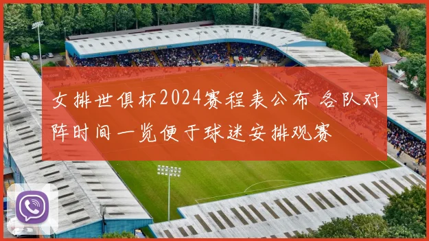女排世俱杯2024赛程表公布 各队对阵时间一览便于球迷安排观赛