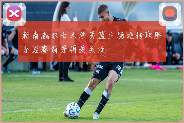 新南威尔士大学男篮主场逆转取胜季后赛前景再受关注