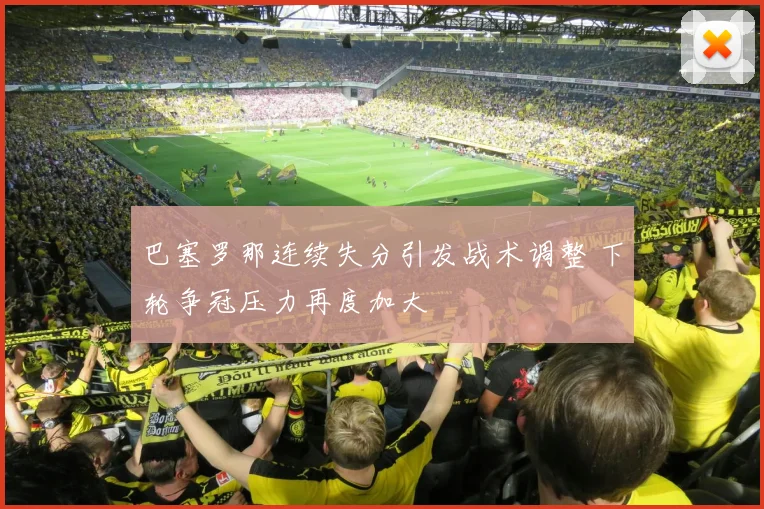 巴塞罗那连续失分引发战术调整 下轮争冠压力再度加大