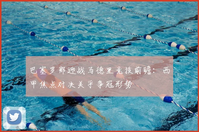 巴塞罗那迎战马德里竞技前瞻：西甲焦点对决关乎争冠形势